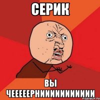 серик вы чееееерниииииииииии