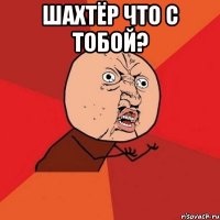 шахтёр что с тобой? 