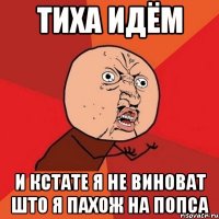 тиха идём и кстате я не виноват што я пахож на попса