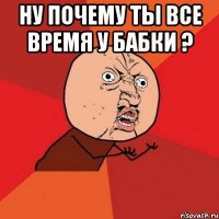 ну почему ты все время у бабки ? 