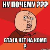 ну почему ??? gta iv нет на комп ?