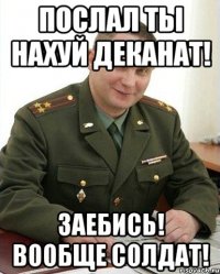 послал ты нахуй деканат! заебись! вообще солдат!