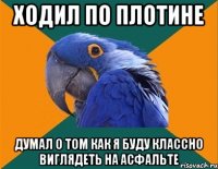 ходил по плотине думал о том как я буду классно виглядеть на асфальте