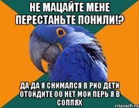 не мацайте мене перестаньте понили!? да да я снимался в рио дети отойдите оо нет мои перь я в соплях