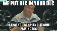 we put dlc in your dlc so that you can play dlc while playing dlc