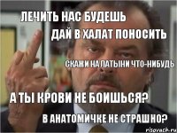 лечить нас будешь скажи на латыни что-нибудь а ты крови не боишься? дай в халат поносить в анатомичке не страшно?