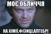 моє обличчя на хімії,фізиці,алгебрі
