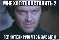 мне хотят поставить 2 гепнотезирую чтоб забыли