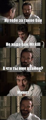 Ну тебе за такое бан Не надо бан, Mr.kill А что ты мне взамен? Минет 