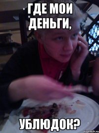 где мои деньги, ублюдок?