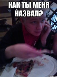как ты меня назвал? 