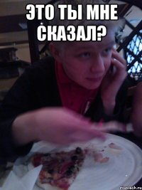 это ты мне сказал? 