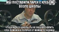 мы поставили ларек с хлебом возле школы чтобы идя со школы ты не забывал купить хлеб домой и не получал от мамки по заднице