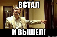 встал и вышел!