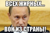 всех жирных... вон из страны!