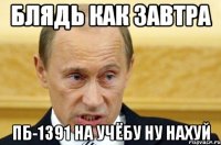 блядь как завтра пб-1391 на учёбу ну нахуй