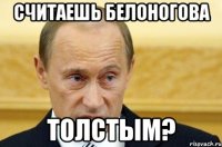 считаешь белоногова толстым?