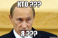 кто ??? я ???