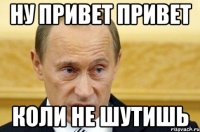 ну привет привет коли не шутишь