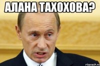 алана тахохова? 