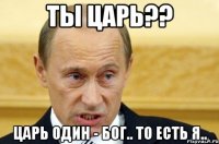 ты царь?? царь один - бог.. то есть я..