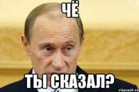 чё ты сказал?