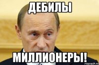 дебилы миллионеры!