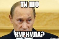 ти шо курнула?