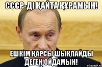 ссср-ді қайта құрамын! ешкім қарсы шықпайды деген ойдамын!