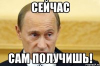 сейчас сам получишь!