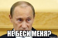  не беси меня?