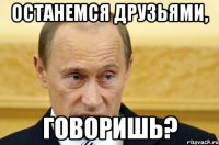 останемся друзьями, говоришь?