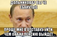 дольникова? вы че ебанутые проще мне в отставку уйти, чем она на пенсию выйдет