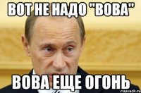 вот не надо "вова" вова еще огонь