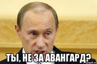  ты, не за авангард?