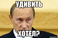 удивить хотел?