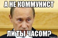 а не коммунист ли ты часом?