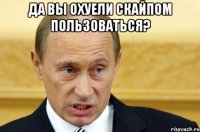 да вы охуели скайпом пользоваться? 