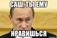 саш, ты ему нравишься