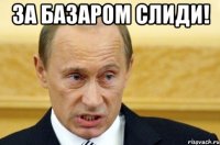 за базаром слиди! 