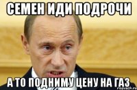 семен иди подрочи а то подниму цену на газ