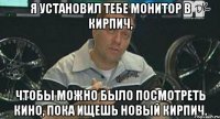 я установил тебе монитор в кирпич, чтобы можно было посмотреть кино, пока ищешь новый кирпич.