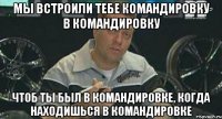 мы встроили тебе командировку в командировку чтоб ты был в командировке, когда находишься в командировке