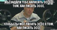 мы задали тебе написать эссе о том, как писать эссе, чтобы ты мог писать эссе о том, как писать эссе