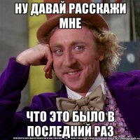 ну давай расскажи мне что это было в последний раз