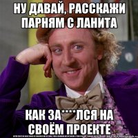ну давай, расскажи парням с ланита как за****лся на своём проекте