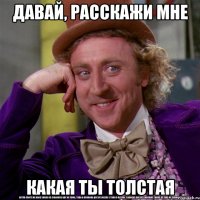 давай, расскажи мне какая ты толстая