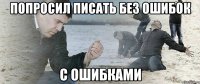 попросил писать без ошибок с ошибками