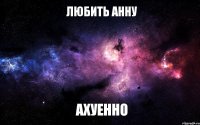 Любить Анну Ахуенно