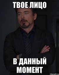 твое лицо в данный момент